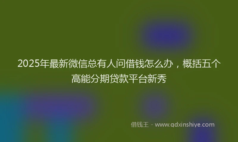 2025年最新微信总有人问借钱怎么办，概括五个高能分期贷款平台新秀