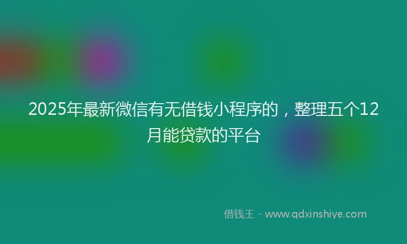 2025年最新微信有无借钱小程序的，整理五个12月能贷款的平台