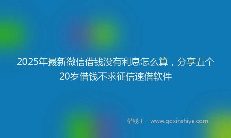 2025年最新微信借钱没有利息怎么算，分享五个20岁借钱不求征信速借软件