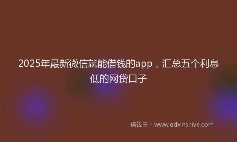 2025年最新微信就能借钱的app，汇总五个利息低的网贷口子