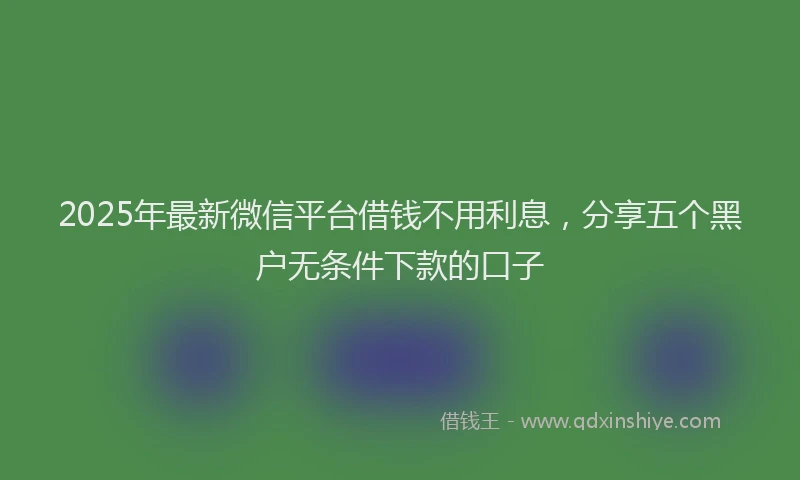2025年最新微信平台借钱不用利息，分享五个黑户无条件下款的口子