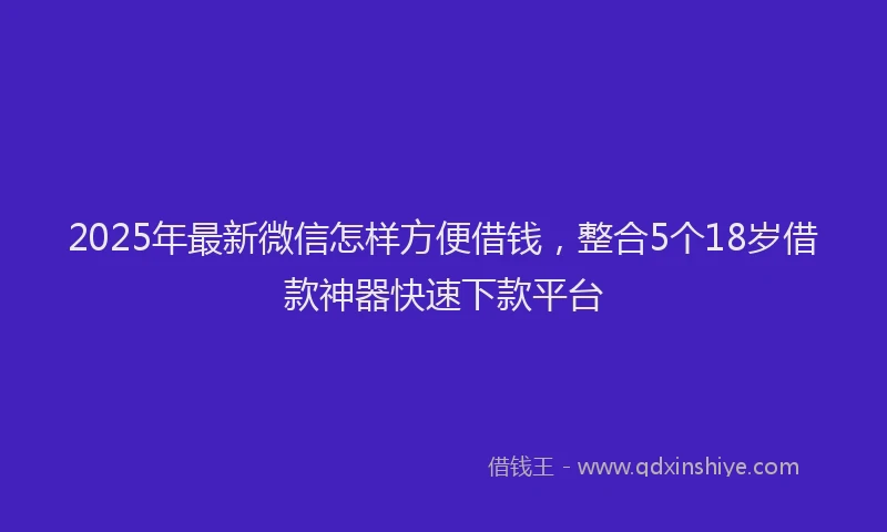 2025年最新微信怎样方便借钱，整合5个18岁借款神器快速下款平台
