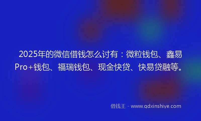 2025年的微信借钱怎么讨有：微粒钱包、鑫易Pro+钱包、福瑞钱包、现金快贷、快易贷融等。