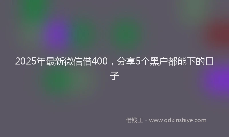 2025年最新微信借400，分享5个黑户都能下的口子