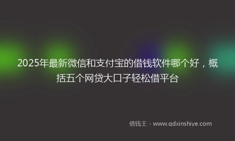 2025年最新微信和支付宝的借钱软件哪个好，概括五个网贷大口子轻松借平台