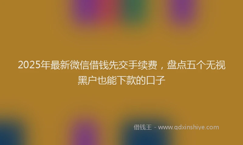 2025年最新微信借钱先交手续费，盘点五个无视黑户也能下款的口子