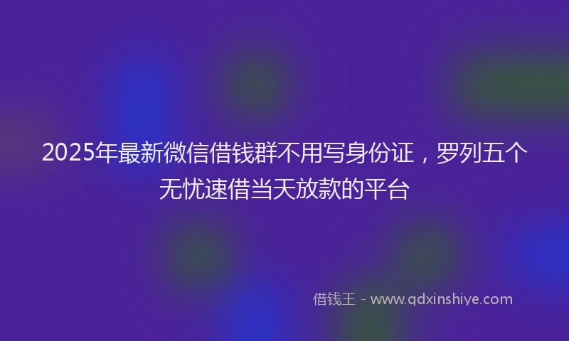 2025年最新微信借钱群不用写身份证，罗列五个无忧速借当天放款的平台