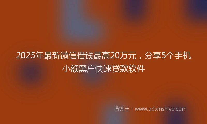 2025年最新微信借钱最高20万元，分享5个手机小额黑户快速贷款软件