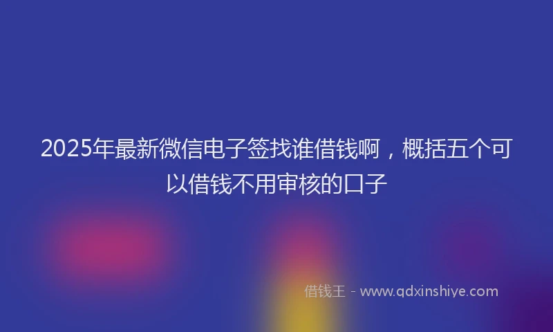 2025年最新微信电子签找谁借钱啊，概括五个可以借钱不用审核的口子