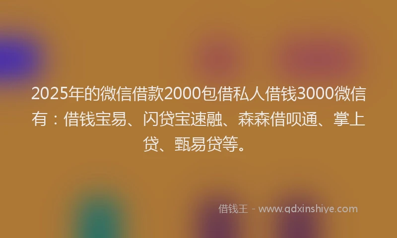 2025年的微信借款2000包借私人借钱3000微信有：借钱宝易、闪贷宝速融、森森借呗通、掌上贷、甄易贷等。