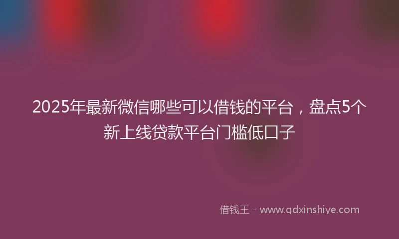 2025年最新微信哪些可以借钱的平台，盘点5个新上线贷款平台门槛低口子