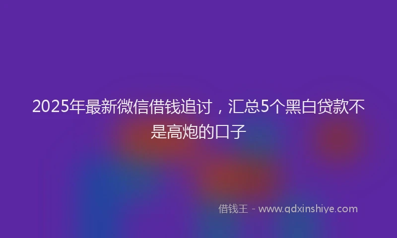 2025年最新微信借钱追讨，汇总5个黑白贷款不是高炮的口子