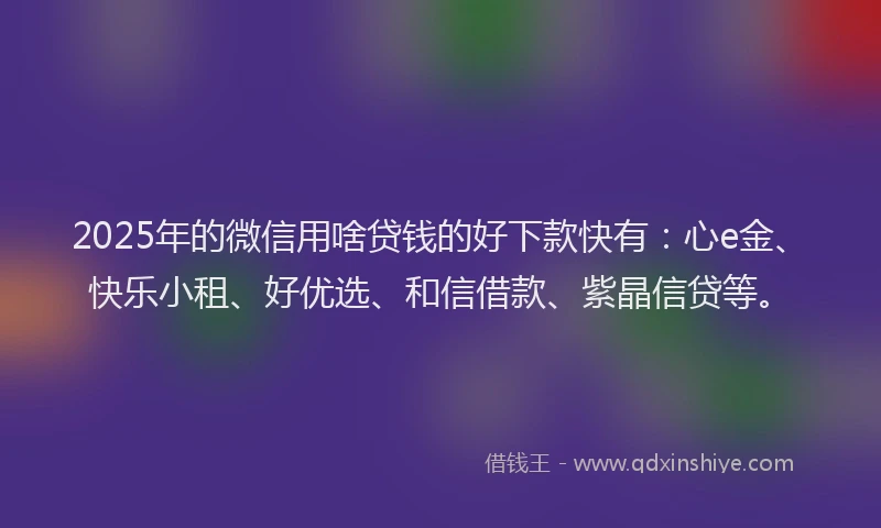 2025年的微信用啥贷钱的好下款快有：心e金、快乐小租、好优选、和信借款、紫晶信贷等。