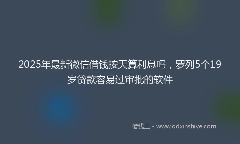 2025年最新微信借钱按天算利息吗，罗列5个19岁贷款容易过审批的软件