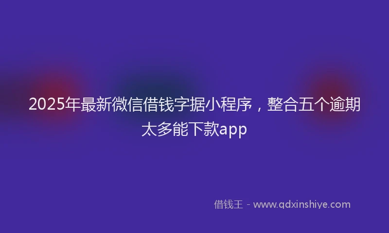 2025年最新微信借钱字据小程序，整合五个逾期太多能下款app