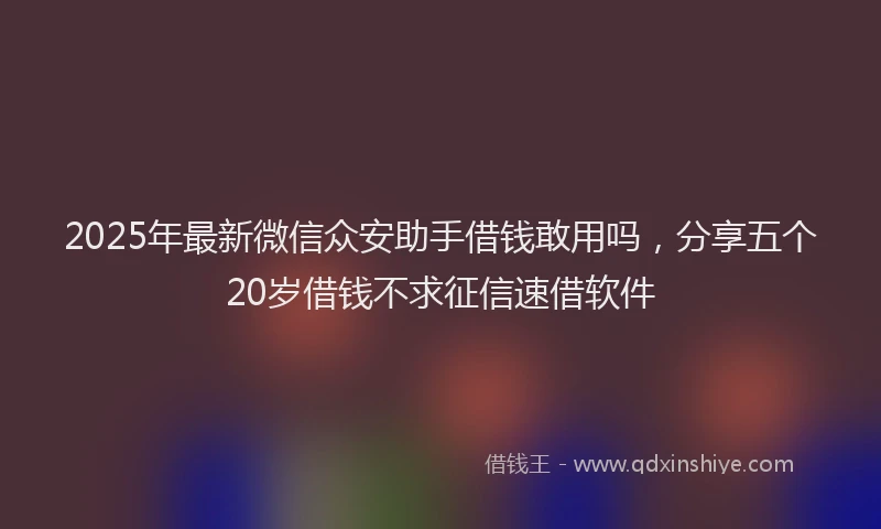 2025年最新微信众安助手借钱敢用吗，分享五个20岁借钱不求征信速借软件