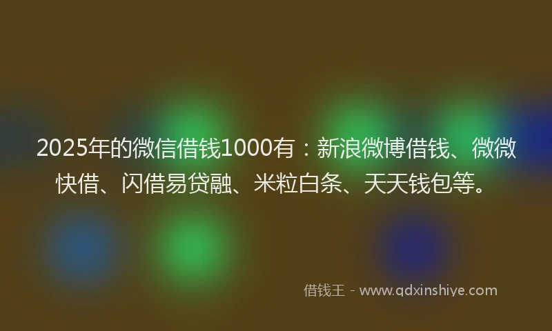 2025年的微信借钱1000有：新浪微博借钱、微微快借、闪借易贷融、米粒白条、天天钱包等。