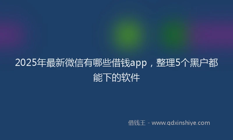 2025年最新微信有哪些借钱app，整理5个黑户都能下的软件