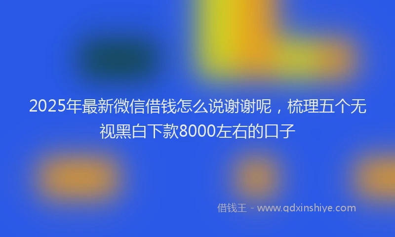2025年最新微信借钱怎么说谢谢呢，梳理五个无视黑白下款8000左右的口子