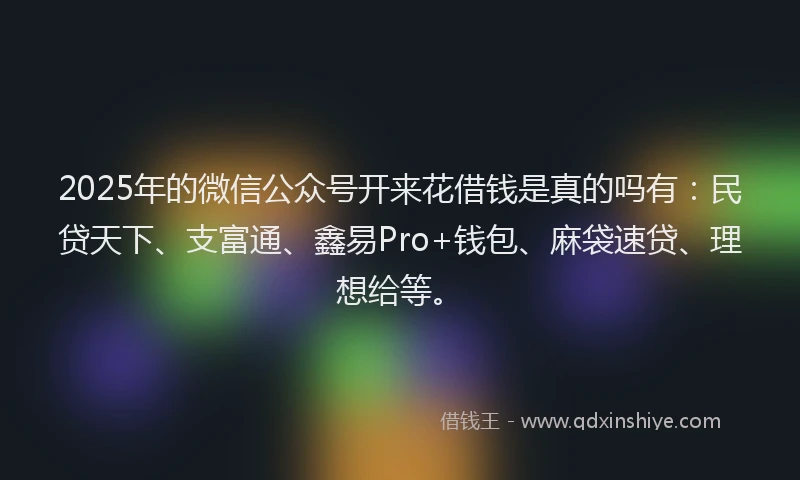 2025年的微信公众号开来花借钱是真的吗有：民贷天下、支富通、鑫易Pro+钱包、麻袋速贷、理想给等。