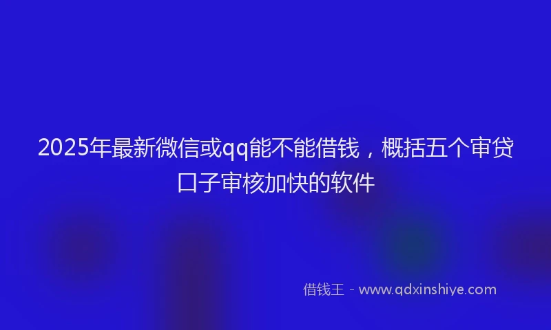 2025年最新微信或qq能不能借钱，概括五个审贷口子审核加快的软件