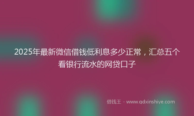 2025年最新微信借钱低利息多少正常，汇总五个看银行流水的网贷口子