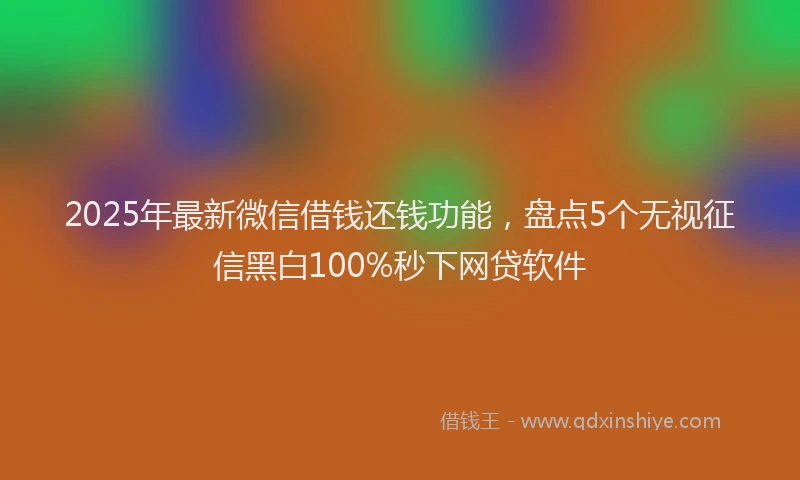 2025年最新微信借钱还钱功能，盘点5个无视征信黑白100%秒下网贷软件
