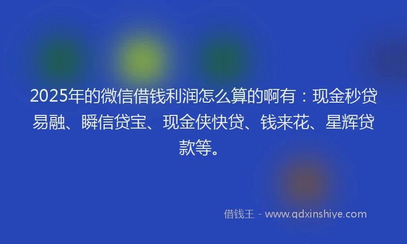2025年的微信借钱利润怎么算的啊有：现金秒贷易融、瞬信贷宝、现金侠快贷、钱来花、星辉贷款等。