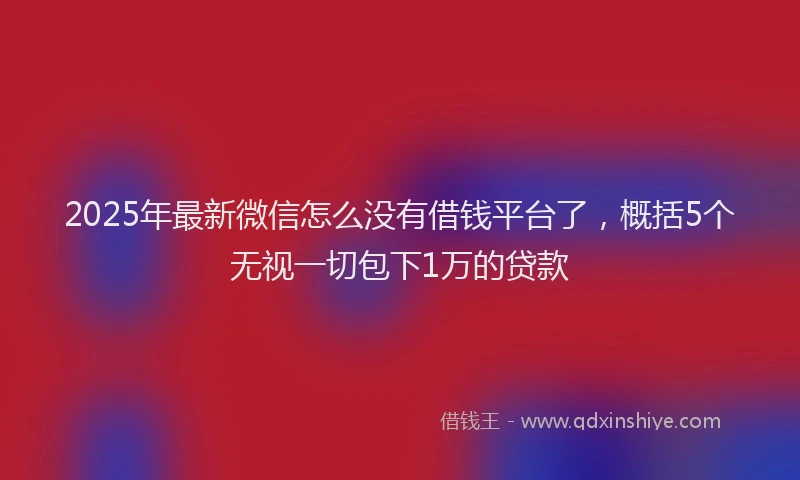 2025年最新微信怎么没有借钱平台了，概括5个无视一切包下1万的贷款