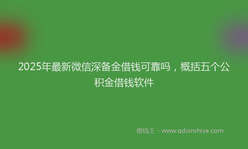 2025年最新微信深备金借钱可靠吗，概括五个公积金借钱软件