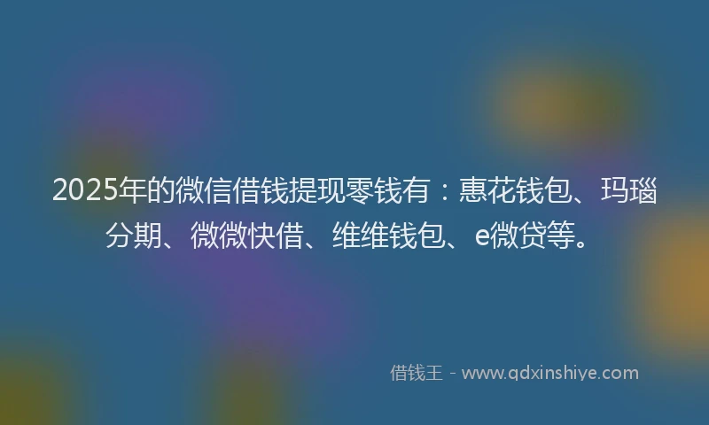 2025年的微信借钱提现零钱有：惠花钱包、玛瑙分期、微微快借、维维钱包、e微贷等。
