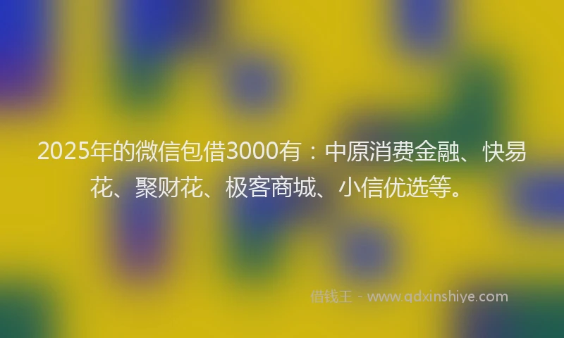 2025年的微信包借3000有：中原消费金融、快易花、聚财花、极客商城、小信优选等。