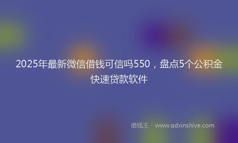 2025年最新微信借钱可信吗550，盘点5个公积金快速贷款软件