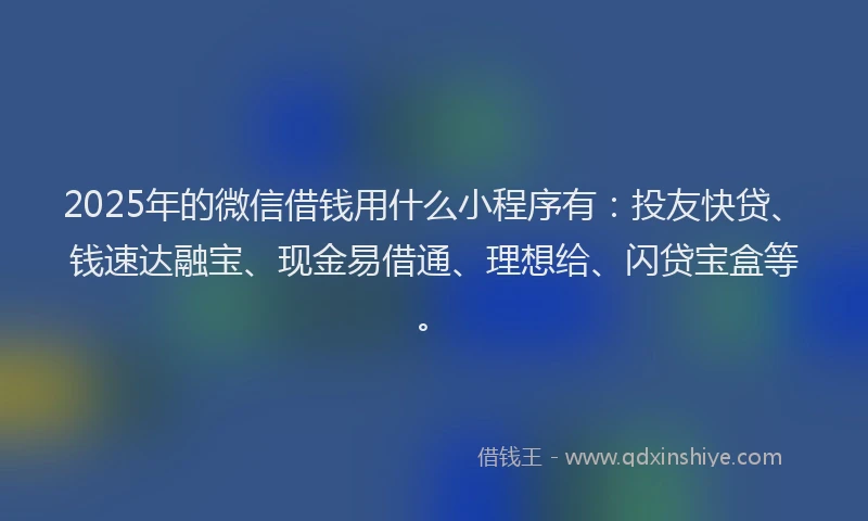 2025年的微信借钱用什么小程序有：投友快贷、钱速达融宝、现金易借通、理想给、闪贷宝盒等。