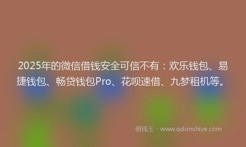 2025年的微信借钱安全可信不有：欢乐钱包、易捷钱包、畅贷钱包Pro、花呗速借、九梦租机等。