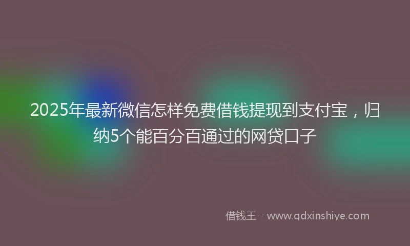 2025年最新微信怎样免费借钱提现到支付宝，归纳5个能百分百通过的网贷口子