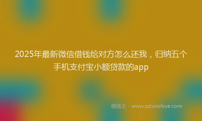 2025年最新微信借钱给对方怎么还我，归纳五个手机支付宝小额贷款的app
