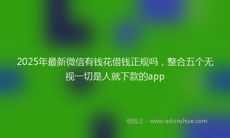 2025年最新微信有钱花借钱正规吗，整合五个无视一切是人就下款的app
