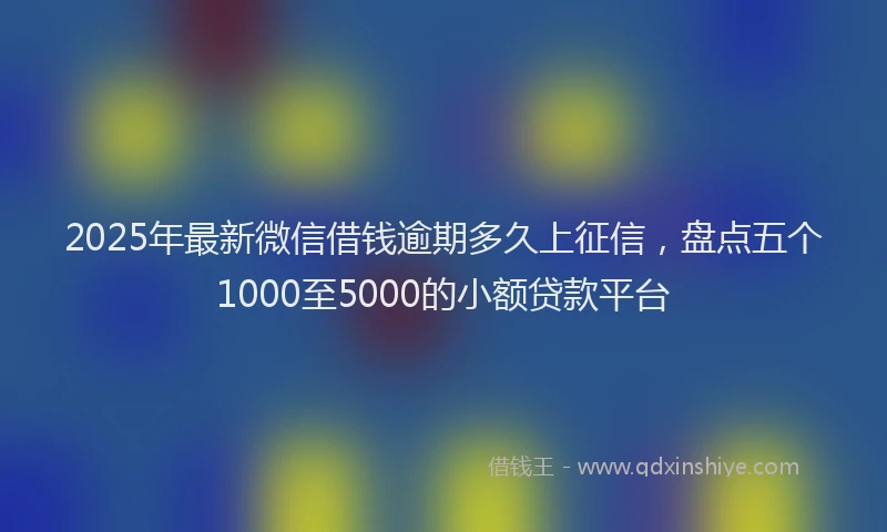 2025年最新微信借钱逾期多久上征信，盘点五个1000至5000的小额贷款平台