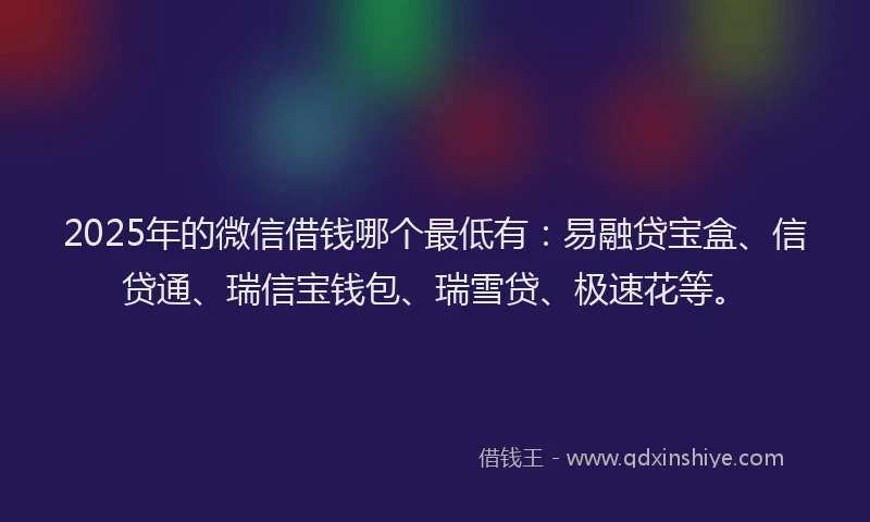 2025年的微信借钱哪个最低有：易融贷宝盒、信贷通、瑞信宝钱包、瑞雪贷、极速花等。