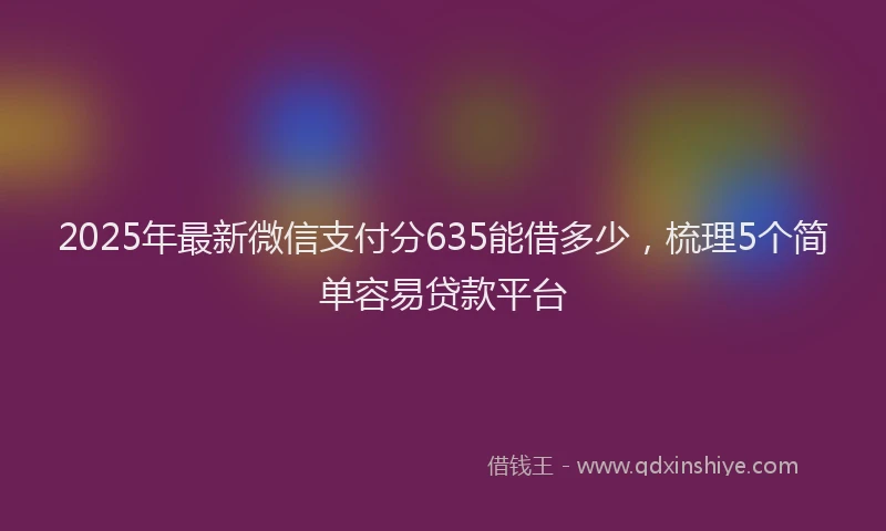 2025年最新微信支付分635能借多少，梳理5个简单容易贷款平台