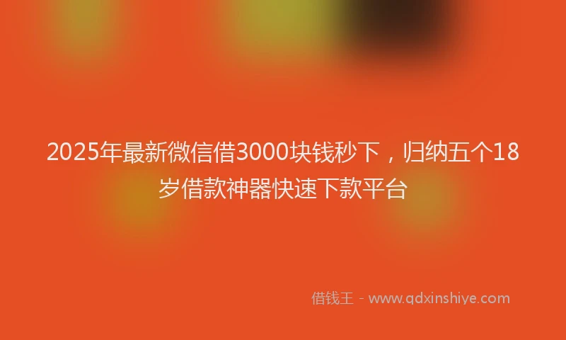 2025年最新微信借3000块钱秒下，归纳五个18岁借款神器快速下款平台