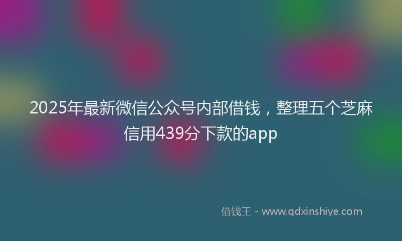 2025年最新微信公众号内部借钱，整理五个芝麻信用439分下款的app