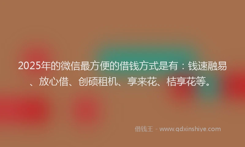 2025年的微信最方便的借钱方式是有：钱速融易、放心借、创硕租机、享来花、桔享花等。