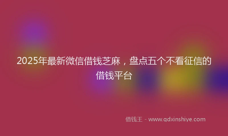 2025年最新微信借钱芝麻，盘点五个不看征信的借钱平台