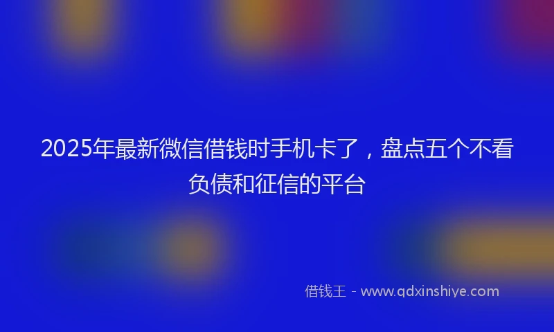 2025年最新微信借钱时手机卡了，盘点五个不看负债和征信的平台