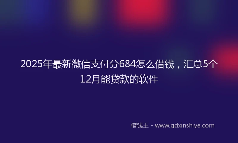 2025年最新微信支付分684怎么借钱，汇总5个12月能贷款的软件