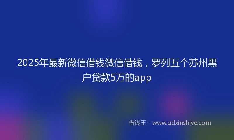 2025年最新微信借钱微信借钱，罗列五个苏州黑户贷款5万的app