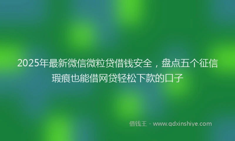 2025年最新微信微粒贷借钱安全，盘点五个征信瑕疵也能借网贷轻松下款的口子