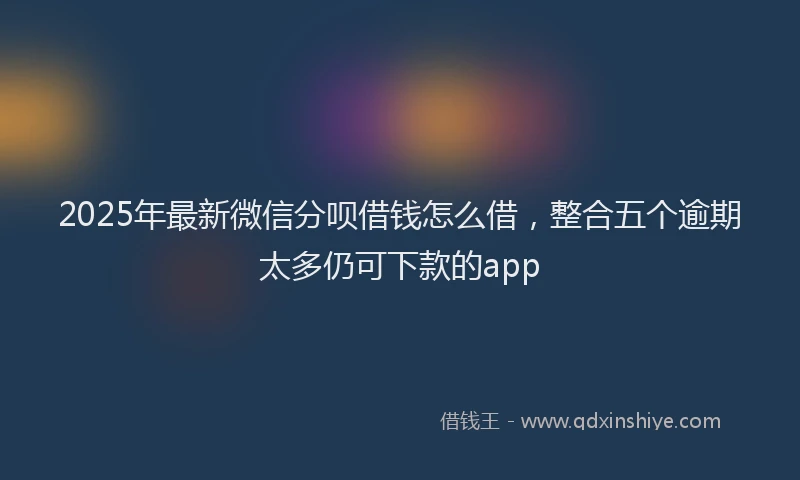 2025年最新微信分呗借钱怎么借，整合五个逾期太多仍可下款的app